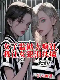 女子监狱太疯狂，我让女犯泪扶墙